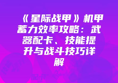 《星际战甲》机甲蓄力效率攻略：武器配卡、技能提升与战斗技巧详解
