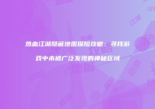 热血江湖隐藏地图探险攻略：寻找游戏中未被广泛发现的神秘区域