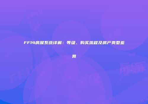 FF14房屋系统详解：等级、购买流程及房产类型差异