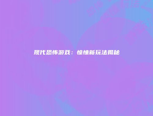 现代恐怖游戏：惊悚新玩法揭秘