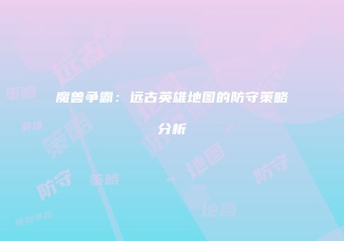 魔兽争霸：远古英雄地图的防守策略分析
