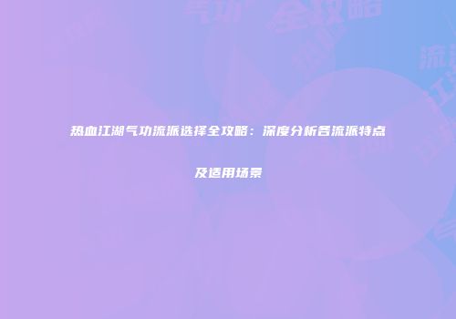 热血江湖气功流派选择全攻略:深度分析各流派特点及适用场景