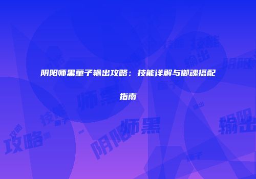 阴阳师黑童子输出攻略：技能详解与御魂搭配指南
