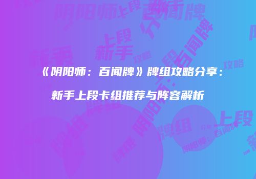 《阴阳师：百闻牌》牌组攻略分享：新手上段卡组推荐与阵容解析