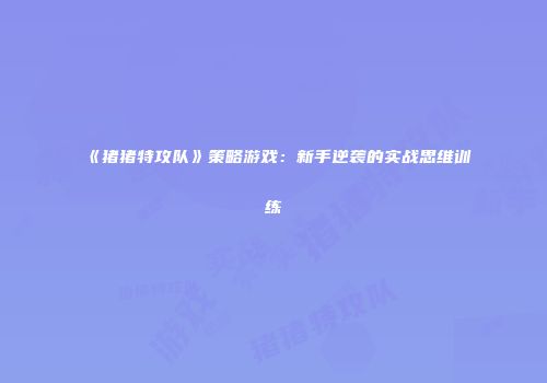 《猪猪特攻队》策略游戏：新手逆袭的实战思维训练