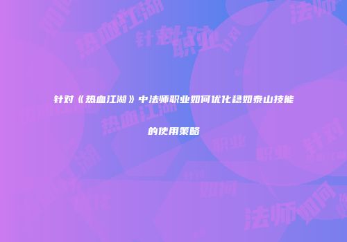 针对《热血江湖》中法师职业如何优化稳如泰山技能的使用策略