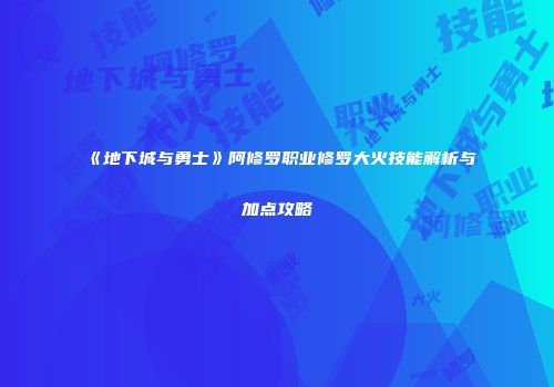 《地下城与勇士》阿修罗职业修罗大火技能解析与加点攻略