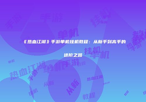 《热血江湖》手游单机挂机教程：从新手到高手的进阶之路