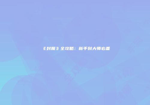 《封魔》全攻略：新手到大师必备