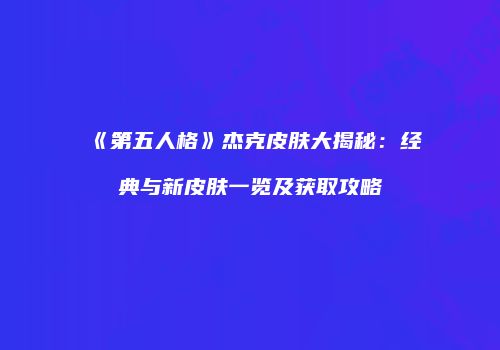 《第五人格》杰克皮肤大揭秘：经典与新皮肤一览及获取攻略