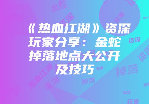 《热血江湖》资深玩家分享：金蛇掉落地点大公开及技巧