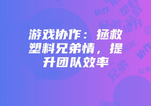 游戏协作：拯救塑料兄弟情，提升团队效率