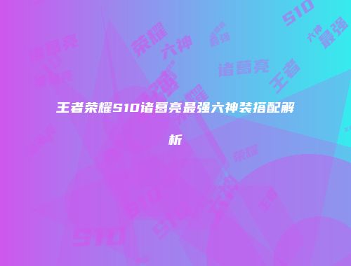 王者荣耀S10诸葛亮最强六神装搭配解析