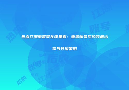 热血江湖重置号在哪里看:重置账号后的装备选择与升级策略