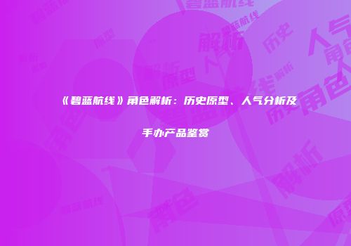 《碧蓝航线》角色解析：历史原型、人气分析及手办产品鉴赏
