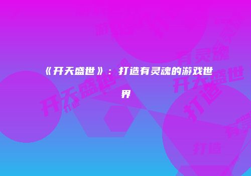 《开天盛世》：打造有灵魂的游戏世界