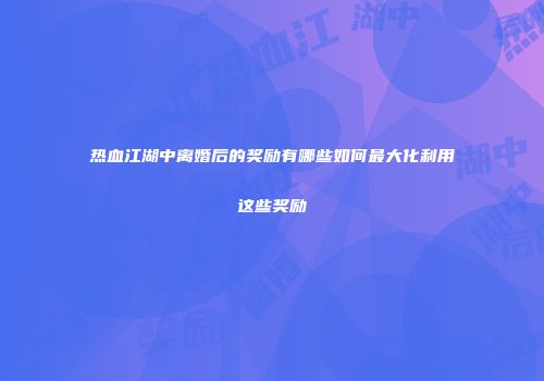 热血江湖中离婚后的奖励有哪些如何最大化利用这些奖励