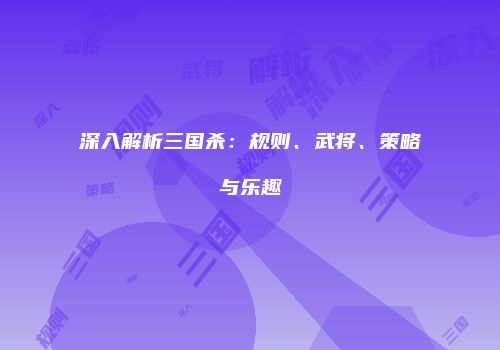 深入解析三国杀：规则、武将、策略与乐趣