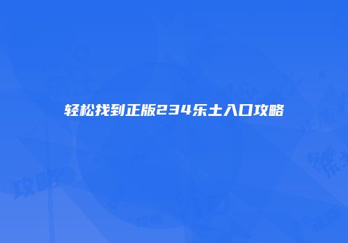 轻松找到正版234乐土入口攻略