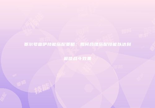 赛尔号雷伊技能搭配策略：如何合理搭配技能以达到最佳战斗效果