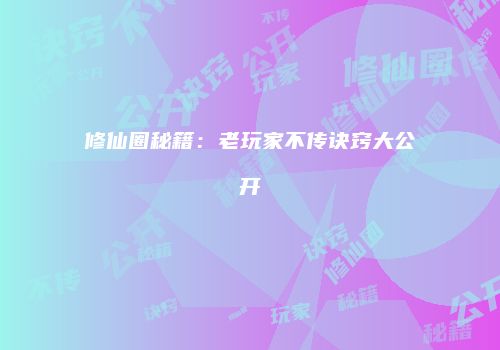 修仙圈秘籍：老玩家不传诀窍大公开