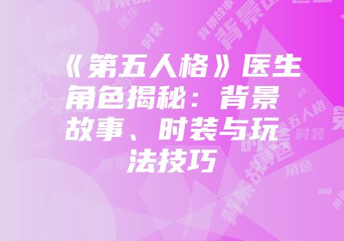 《第五人格》医生角色揭秘：背景故事、时装与玩法技巧
