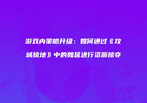 游戏内策略升级：如何通过《攻城掠地》中的魏延进行资源掠夺