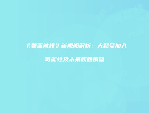 《碧蓝航线》新舰船解析：大和号加入可能性及未来舰船展望