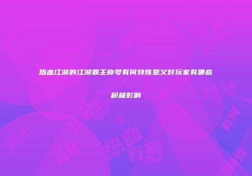 热血江湖的江湖霸主称号有何特殊意义对玩家有哪些积极影响