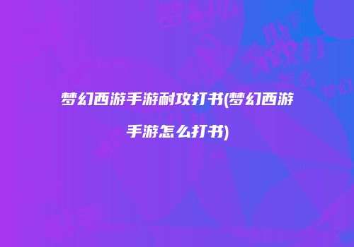 梦幻西游手游耐攻打书(梦幻西游手游怎么打书)