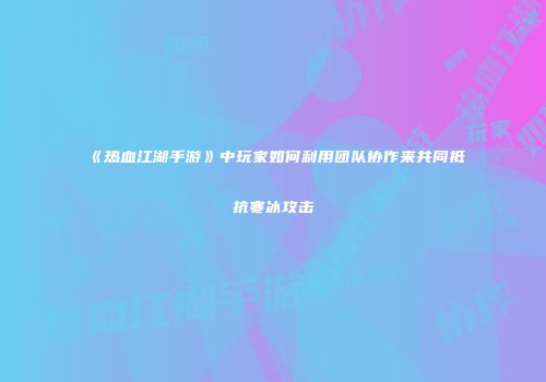 《热血江湖手游》中玩家如何利用团队协作来共同抵抗寒冰攻击