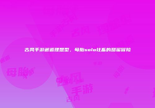 古风手游邂逅理想型，母胎solo社畜的甜蜜冒险