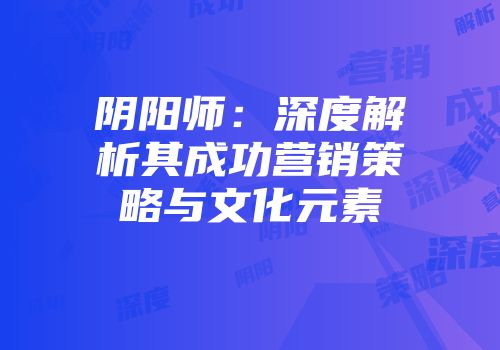 阴阳师：深度解析其成功营销策略与文化元素