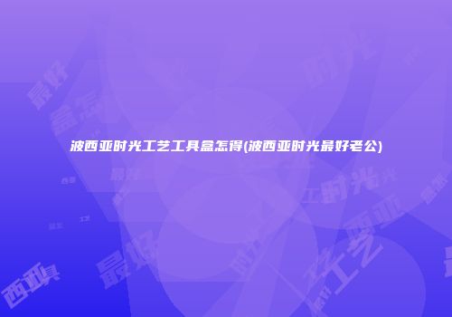 波西亚时光工艺工具盒怎得(波西亚时光最好老公)