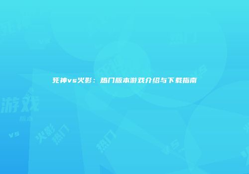 死神vs火影：热门版本游戏介绍与下载指南
