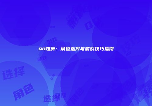 QQ炫舞：角色选择与游戏技巧指南