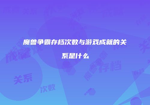 魔兽争霸存档次数与游戏成就的关系是什么