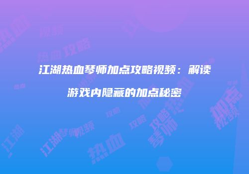 江湖热血琴师加点攻略视频：解读游戏内隐藏的加点秘密
