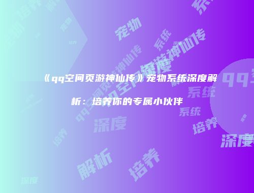 《qq空间页游神仙传》宠物系统深度解析：培养你的专属小伙伴
