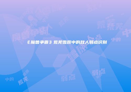 《魔兽争霸》荒芜雪原中的敌人弱点识别