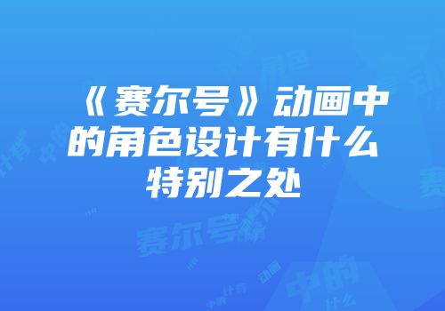 《赛尔号》动画中的角色设计有什么特别之处