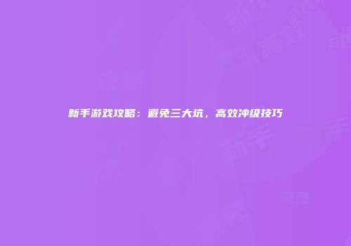 新手游戏攻略：避免三大坑，高效冲级技巧