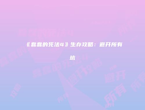 《蠢蠢的死法4》生存攻略：避开所有坑