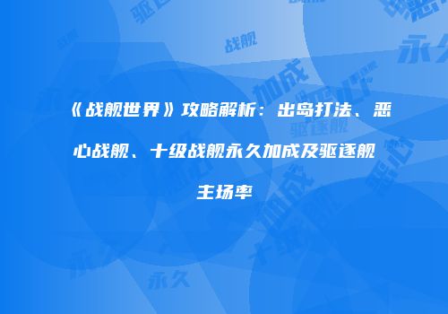 《战舰世界》攻略解析：出岛打法、恶心战舰、十级战舰永久加成及驱逐舰主场率