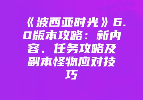 《波西亚时光》6.0版本攻略：新内容、任务攻略及副本怪物应对技巧