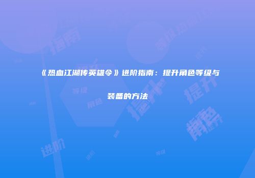 《热血江湖传英雄令》进阶指南:提升角色等级与装备的方法