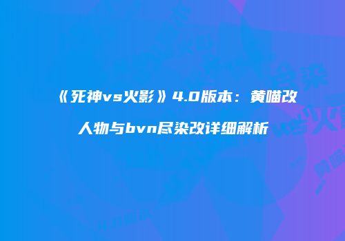 《死神vs火影》4.0版本：黄喵改人物与bvn尽染改详细解析