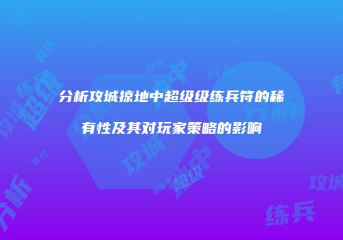 分析攻城掠地中超级级练兵符的稀有性及其对玩家策略的影响