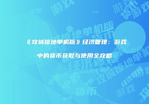 《攻城掠地单机版》经济管理:游戏中的货币获取与使用全攻略