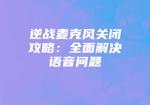 逆战麦克风关闭攻略：全面解决语音问题